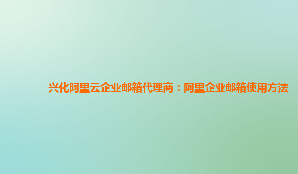 興化阿里云企業郵箱代理商：阿里企業郵箱使用方法