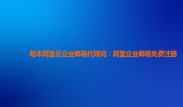 陸豐阿里云企業(yè)郵箱代理商:阿里企業(yè)郵箱免費注冊