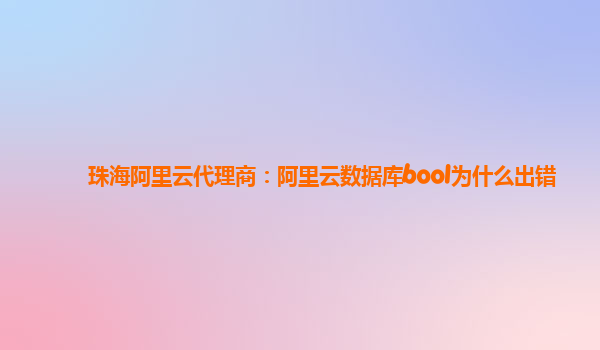 珠海阿里云代理商：阿里云數(shù)據(jù)庫bool為什么出錯