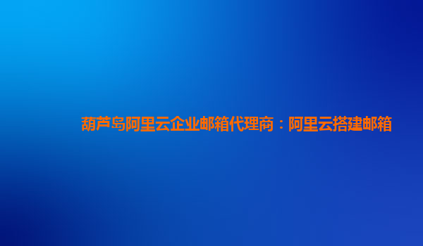 葫蘆島阿里云企業(yè)郵箱代理商：阿里云搭建郵箱