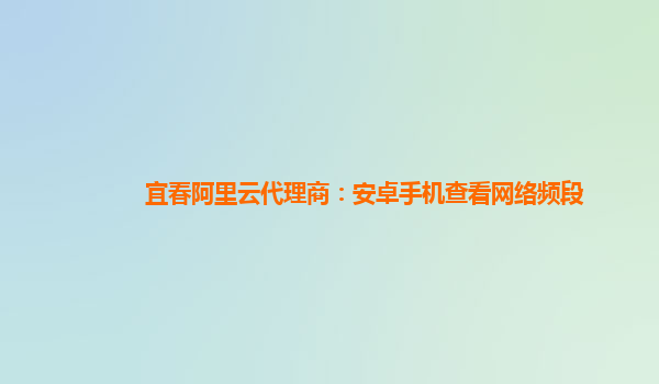 宜春阿里云代理商：安卓手機查看網絡頻段
