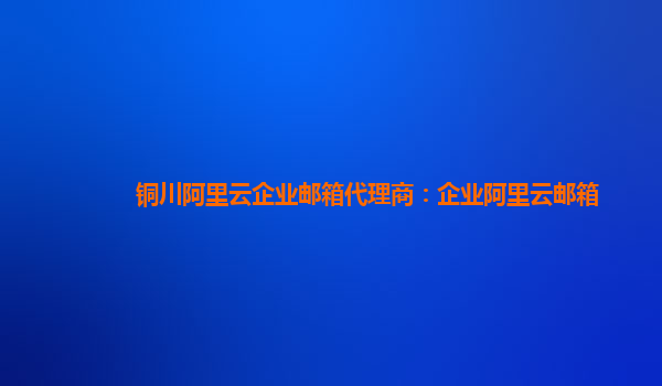銅川阿里云企業(yè)郵箱代理商：企業(yè)阿里云郵箱