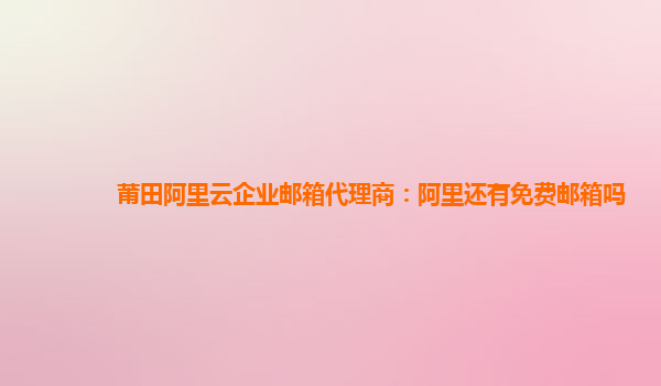 莆田阿里云企業郵箱代理商：阿里還有免費郵箱嗎