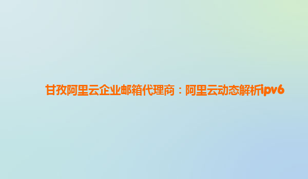 甘孜阿里云企業郵箱代理商：阿里云動態解析ipv6