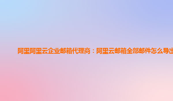 阿里阿里云企業(yè)郵箱代理商：阿里云郵箱全部郵件怎么導(dǎo)出來