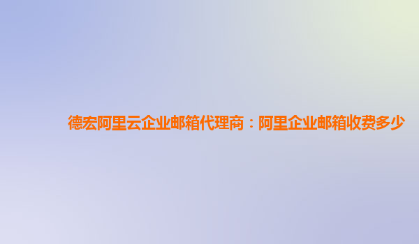 德宏阿里云企業郵箱代理商：阿里企業郵箱收費多少