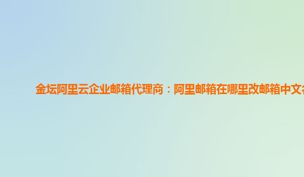 金壇阿里云企業郵箱代理商：阿里郵箱在哪里改郵箱中文名
