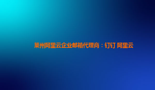 萊州阿里云企業郵箱代理商：釘釘 阿里云