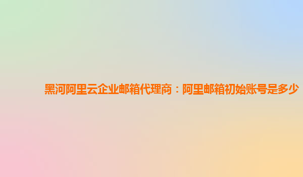 黑河阿里云企業(yè)郵箱代理商：阿里郵箱初始賬號是多少