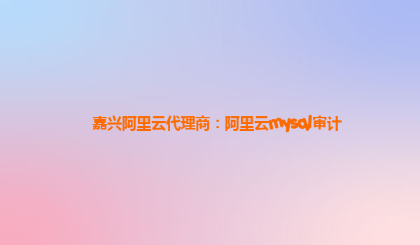 嘉興阿里云代理商：阿里云mysql審計