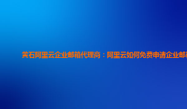 黃石阿里云企業郵箱代理商：阿里云如何免費申請企業郵箱