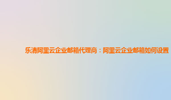 樂(lè)清阿里云企業(yè)郵箱代理商:阿里云企業(yè)郵箱如何設(shè)置