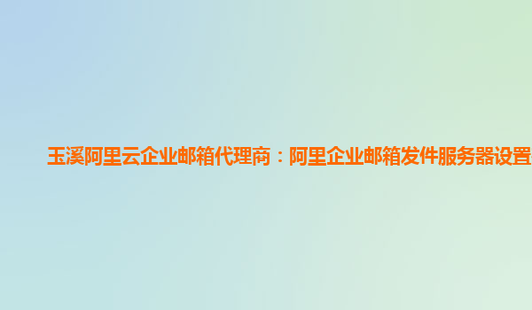 玉溪阿里云企業郵箱代理商：阿里企業郵箱發件服務器設置在哪