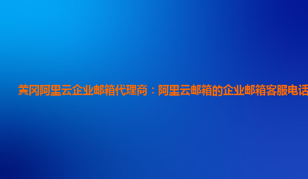 黃岡阿里云企業郵箱代理商：阿里云郵箱的企業郵箱客服電話是什么