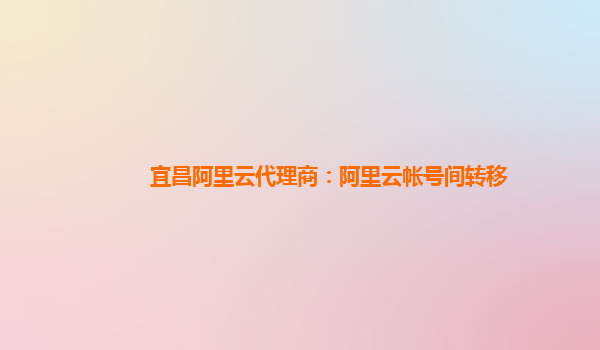 宜昌阿里云代理商：阿里云帳號間轉移