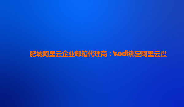 肥城阿里云企業郵箱代理商：kodi綁定阿里云盤