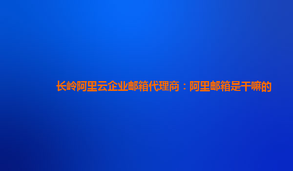 長嶺阿里云企業郵箱代理商：阿里郵箱是干嘛的