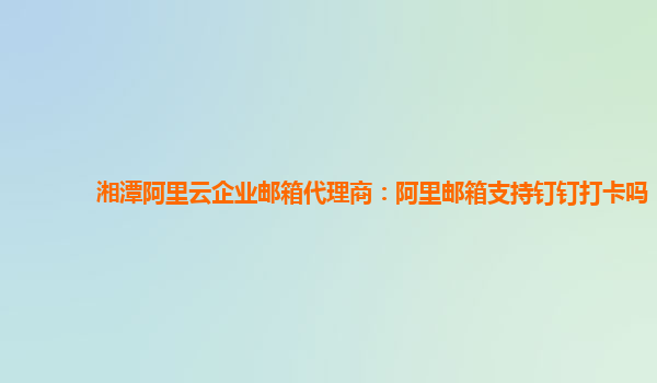 湘潭阿里云企業郵箱代理商：阿里郵箱支持釘釘打卡嗎
