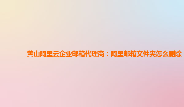 黃山阿里云企業郵箱代理商:阿里郵箱文件夾怎么刪除