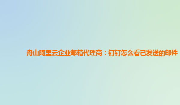 舟山阿里云企業(yè)郵箱代理商：釘釘怎么看已發(fā)送的郵件