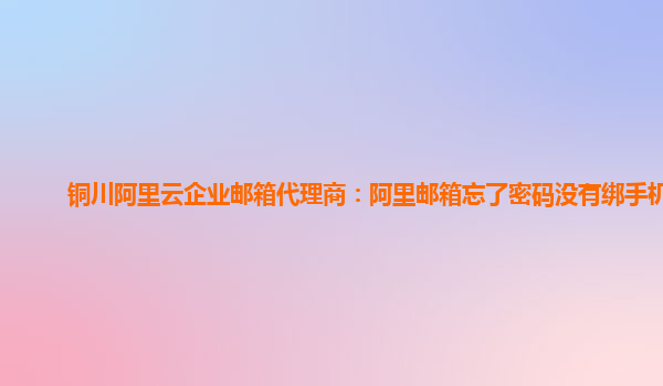 銅川阿里云企業(yè)郵箱代理商：阿里郵箱忘了密碼沒有綁手機號