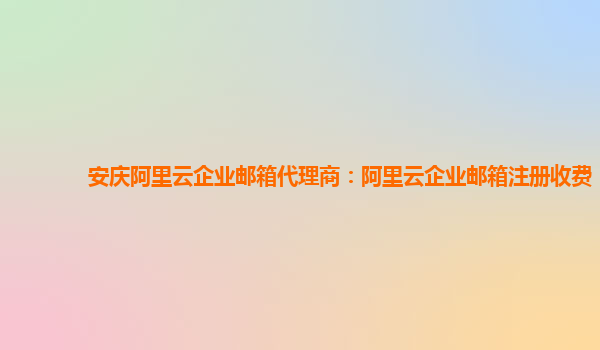 安慶阿里云企業郵箱代理商：阿里云企業郵箱注冊收費
