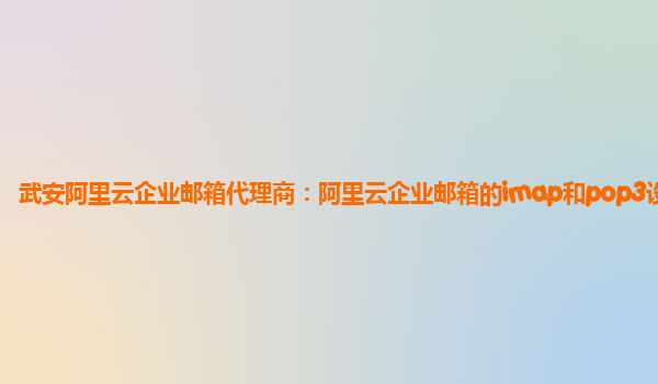 武安阿里云企業(yè)郵箱代理商：阿里云企業(yè)郵箱的imap和pop3設(shè)置