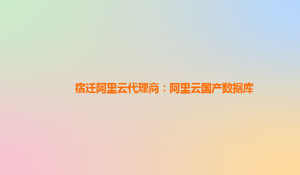 宿遷阿里云代理商：阿里云國產數據庫