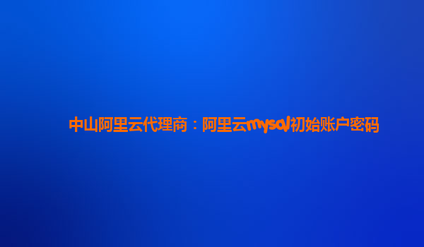 中山阿里云代理商：阿里云mysql初始賬戶密碼