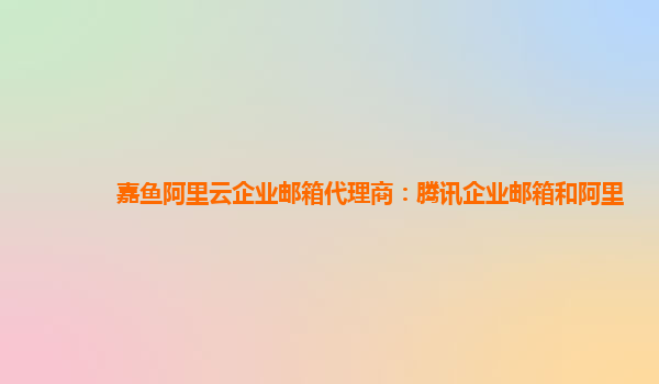 嘉魚阿里云企業郵箱代理商：騰訊企業郵箱和阿里