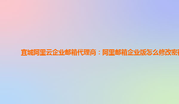 宜城阿里云企業郵箱代理商：阿里郵箱企業版怎么修改密碼