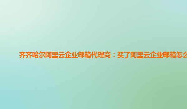齊齊哈爾阿里云企業郵箱代理商：買了阿里云企業郵箱怎么用