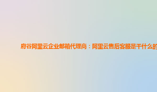 府谷阿里云企業郵箱代理商：阿里云售后客服是干什么的