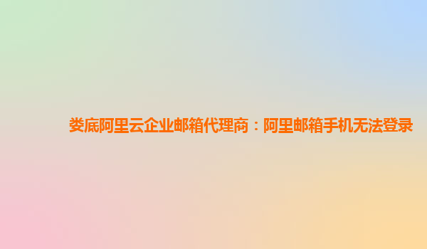 婁底阿里云企業(yè)郵箱代理商：阿里郵箱手機(jī)無法登錄