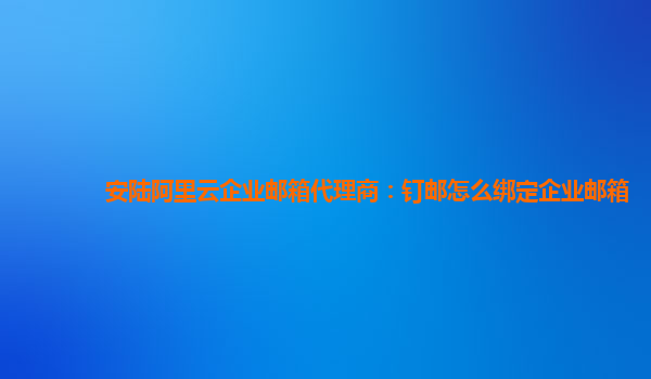 安陸阿里云企業郵箱代理商：釘郵怎么綁定企業郵箱