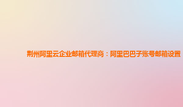 荊州阿里云企業郵箱代理商：阿里巴巴子賬號郵箱設置