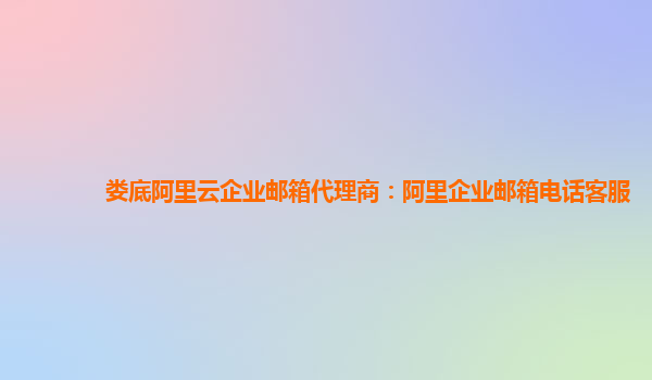 婁底阿里云企業(yè)郵箱代理商：阿里企業(yè)郵箱電話客服