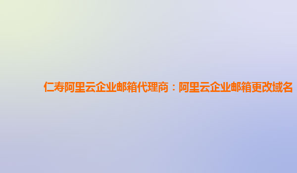 仁壽阿里云企業郵箱代理商：阿里云企業郵箱更改域名