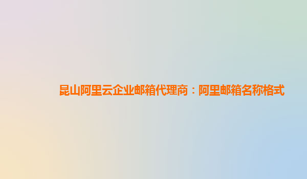 昆山阿里云企業郵箱代理商：阿里郵箱名稱格式