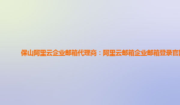 保山阿里云企業郵箱代理商：阿里云郵箱企業郵箱登錄官網