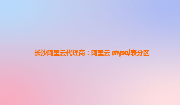 長沙阿里云代理商：阿里云 mysql表分區