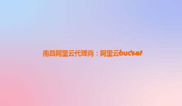 南昌阿里云代理商：阿里云bucket