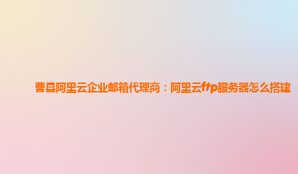 曹縣阿里云企業郵箱代理商：阿里云ftp服務器怎么搭建