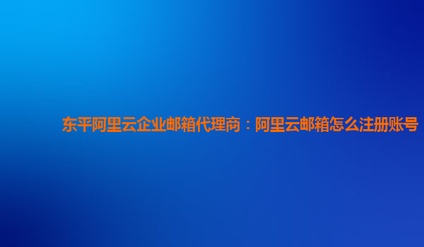 東平阿里云企業(yè)郵箱代理商：阿里云郵箱怎么注冊賬號