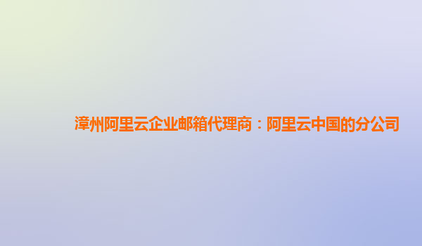 漳州阿里云企業(yè)郵箱代理商：阿里云中國的分公司