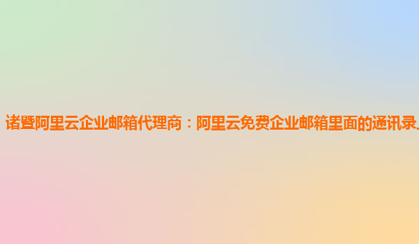 諸暨阿里云企業郵箱代理商：阿里云免費企業郵箱里面的通訊錄上限是多少