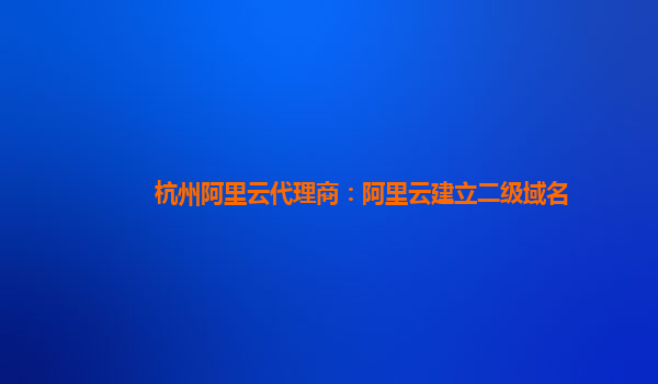 杭州阿里云代理商：阿里云建立二級域名