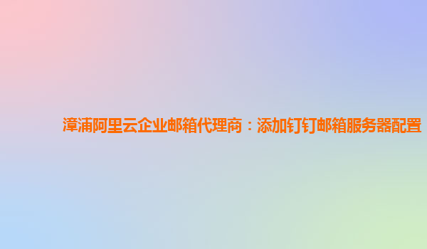 漳浦阿里云企業郵箱代理商：添加釘釘郵箱服務器配置