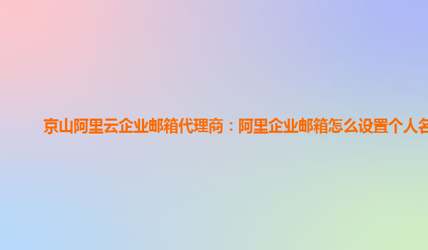 京山阿里云企業郵箱代理商：阿里企業郵箱怎么設置個人名片