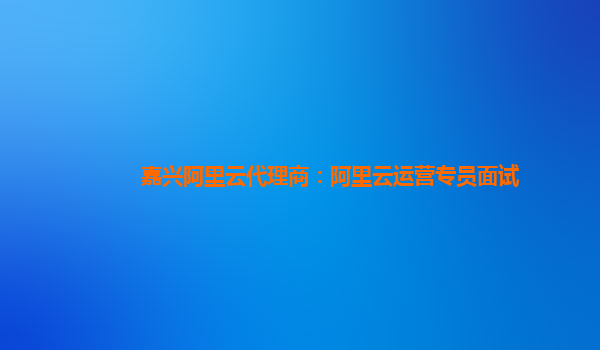 嘉興阿里云代理商：阿里云運營專員面試